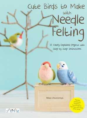 Cute Birds to Make with Needle Felting: 35 Clearly Explained Projects with Step by Step Instructions by Miwa, Utsunomiya