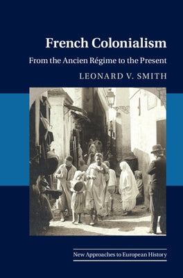 French Colonialism: From the Ancien Régime to the Present by Smith, Leonard V.