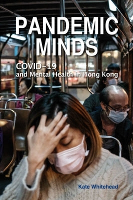 Pandemic Minds: Covid-19 and Mental Health in Hong Kong by Whitehead, Kate