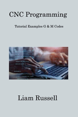 CNC Programming: Tutorial Examples G & M Codes by Russell, Liam