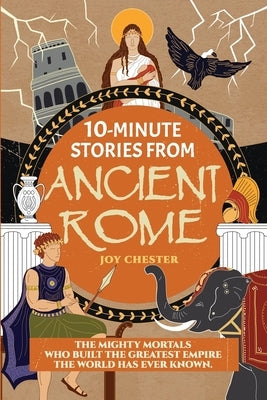 10-Minute Stories From Ancient Rome: The Mighty Mortals Who Built the Greatest Empire the World has ever known. by Chester, Joy