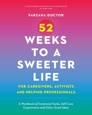 52 Weeks to a Sweeter Life for Caregivers, Activists and Helping Professionals: A Workbook of Emotional Hacks, Self-Care Experiments and Other Good Id by Doctor, Farzana