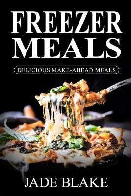 Freezer Meals: Delicious Make-Ahead Meals: Top 365+ Quick & Easy Make-Ahead Recipes for Busy Families including 1 FULL Month Meal Pla by Blake, Jade