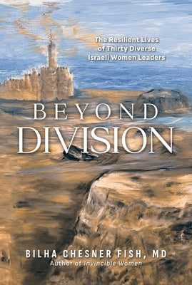 Beyond Division: The Resilient Lives of Thirty Diverse Israeli Women Leaders by Chesner Fish, Bilha