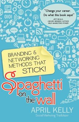 Spaghetti on the Wall: Branding and Networking Methods that Stick by Kelly, April