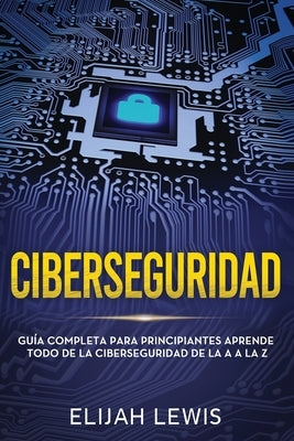 Ciberseguridad: Guía completa para principiantes aprende todo de la ciberseguridad de la Aa la Z(Libro En Español/Spanish version) by Lewis, Elijah