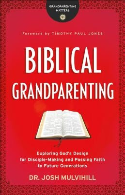 Biblical Grandparenting: Exploring God's Design for Disciple-Making and Passing Faith to Future Generations by Mulvihill, Josh