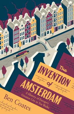 The Invention of Amsterdam: A History of Europe's Greatest City in Ten Walks by Coates, Ben