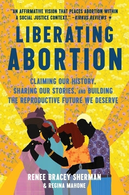Liberating Abortion: Claiming Our History, Sharing Our Stories, and Building the Reproductive Future We Deserve by Bracey Sherman, Renee
