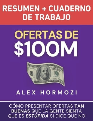 Ofertas de $100M Resumen y Cuaderno de trabajo: C?mo presentar ofertas tan buenas que la gente sienta que es est?pida si dice que no by Hormozi, Alex