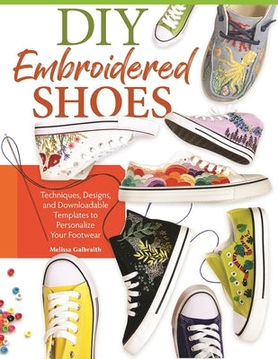 DIY Embroidered Shoes: Techniques, Designs, and Downloadable Templates to Personalize Your Footwear by Galbraith, Melissa