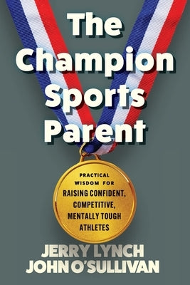 The Champion Sports Parent: Practical Wisdom for Raising Confident, Competitive, Mentally Tough Athletes by Lynch, Jerry
