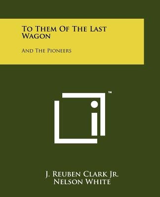 To Them of the Last Wagon: And the Pioneers by Clark, J. Reuben, Jr.