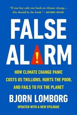 False Alarm: How Climate Change Panic Costs Us Trillions, Hurts the Poor, and Fails to Fix the Planet by Lomborg, Bjorn