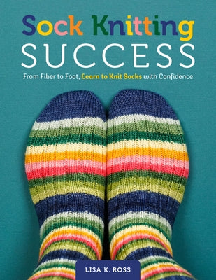 Sock Knitting Success: From Fiber to Foot, Learn to Knit Socks with Confidence by Ross, Lisa K.