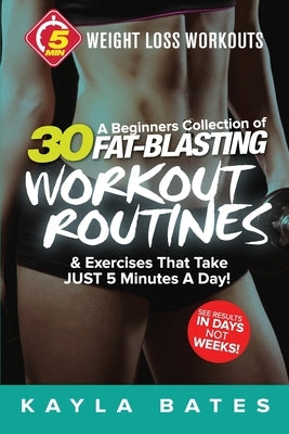 5-Minute Weight Loss Workouts: A Beginners Collection of 30 Workout Routines & Exercises That Take JUST 5 Minutes A Day! by Bates, Kayla
