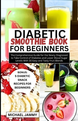 Diabetic Smoothie Recipes Book for Beginners: The Comprehensive Guide for the Newly Diagnosed to Take Control of Diabetes and Lower Blood Sugar Levels by Jammy, Michael