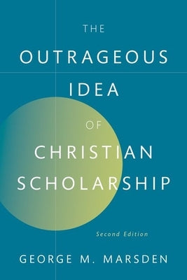 The Outrageous Idea of Christian Scholarship by Marsden, George M.