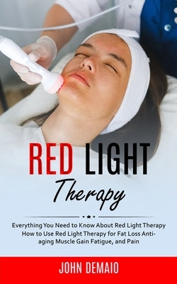 Red Light Therapy: Everything You Need to Know About Red Light Therapy (How to Use Red Light Therapy for Fat Loss Anti-aging Muscle Gain by Demaio, John