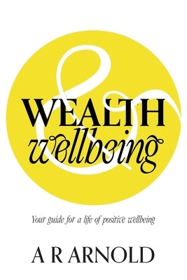 WEALTH and Wellbeing: Your guide for a life of positive wellbeing by Arnold, A. R.