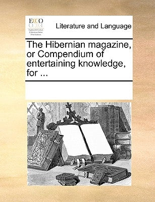 The Hibernian Magazine, or Compendium of Entertaining Knowledge, for ... by Multiple Contributors