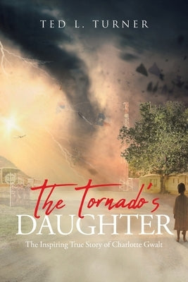 The Tornado's Daughter: The Inspiring True Story of Charlotte Gwalt by Turner, Ted L.