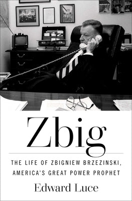 Zbig: The Life of Zbigniew Brzezinski, America's Great Power Prophet by Luce, Edward