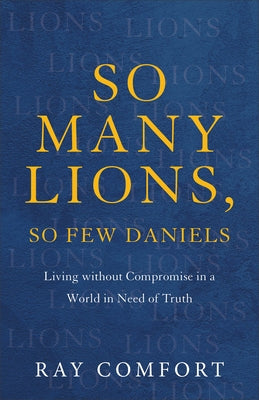 So Many Lions, So Few Daniels: Living Without Compromise in a World in Need of Truth by Comfort, Ray