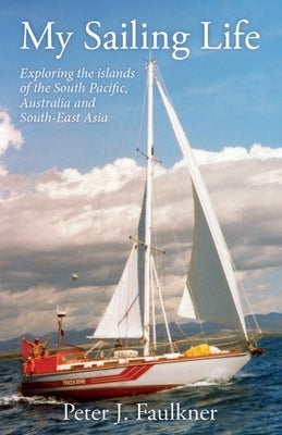 My Sailing Life: Exploring the islands of the South Pacific, Australia and South-East Asia by Faulkner, Peter J.