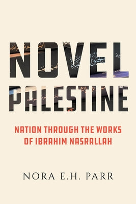 Novel Palestine: Nation Through the Works of Ibrahim Nasrallah Volume 7 by Parr, Nora E. H.