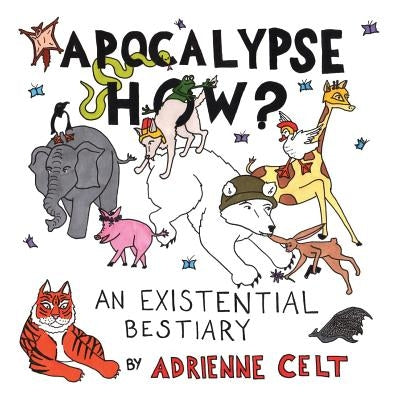 Apocalypse How?: An Existential Bestiary by Celt, Adrienne