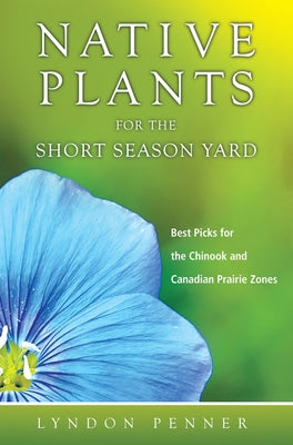 Native Plants for the Short Season Yard: Best Picks for the Chinook and Canadian Prairie Zones by Penner, Lyndon