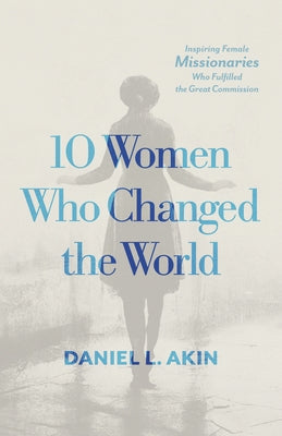 10 Women Who Changed the World: Inspiring Female Missionaries Who Fulfilled the Great Commission by Akin, Daniel L.
