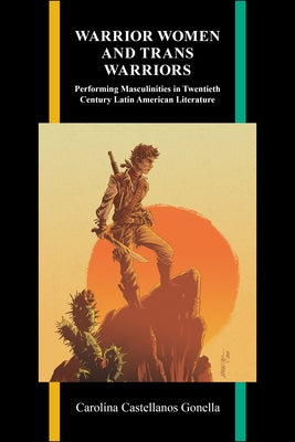 Warrior Women and Trans Warriors: Performing Masculinities in Twentieth-Century Latin American Literature by Castellanos Gonella, Carolina