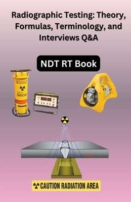 Radiographic Testing: Theory, Formulas, Terminology, and Interviews Q&A by Singh, Chetan