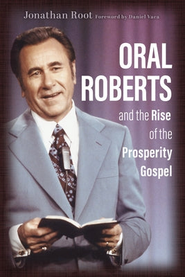 Oral Roberts and the Rise of the Prosperity Gospel by Root, Jonathan
