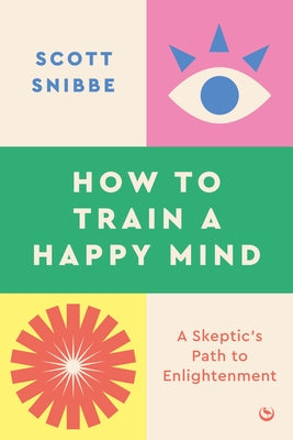 How to Train a Happy Mind: A Skeptic's Path to Enlightenment by Snibbe, Scott