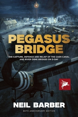 Pegasus Bridge: The Capture, Defence and Relief of the Caen Canal and Rive Orne Bridges on D-Day by Barber, Neil