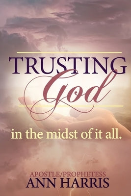 Trusting God in the Midst of it All by Harris, Apostle Ann