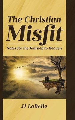 The Christian Misfit: Notes for the Journey to Heaven by LaBelle, JJ