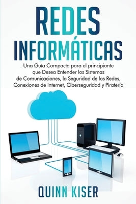 Redes Informáticas: Una Guía Compacta para el principiante que Desea Entender los Sistemas de Comunicaciones, la Seguridad de las Redes, C by Kiser, Quinn