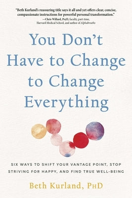 You Don't Have to Change to Change Everything: Six Ways to Shift Your Vantage Point, Stop Striving for Happy, and Find True Well-Being by Kurland, Beth