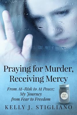 Praying for Murder, Receiving Mercy: From At-Risk to At Peace; My Journey from Fear to Freedom by Stigliano, Kelly J.