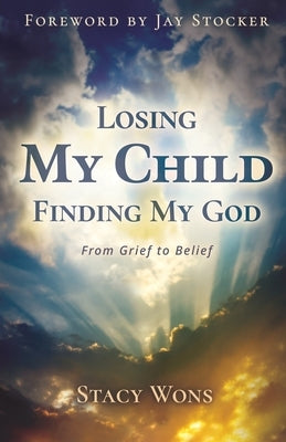 Losing My Child, Finding My God: From Grief to Belief by Wons, Stacy