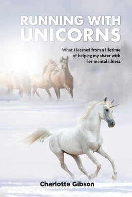 Running with Unicorns: What I learned from a lifetime of helping my sister with her mental illness by Gibson, Charlotte