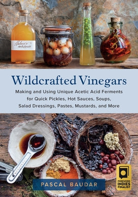 Wildcrafted Vinegars: Making and Using Unique Acetic Acid Ferments for Quick Pickles, Hot Sauces, Soups, Salad Dressings, Pastes, Mustards, and More by Baudar, Pascal