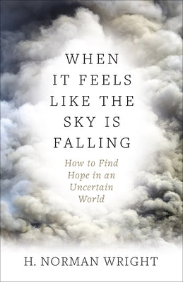 When It Feels Like the Sky Is Falling: How to Find Hope in an Uncertain World by Wright, H. Norman