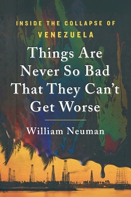 Things Are Never So Bad That They Can't Get Worse: Inside the Collapse of Venezuela by Neuman, William