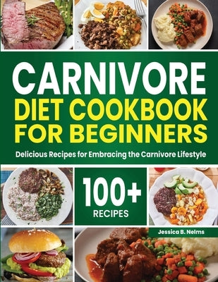 Carnivore Diet Cookbook for Beginners: 100+ Delicious Recipes for Embracing the Carnivore Lifestyle by B. Nelms, Jessica