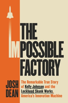 The Impossible Factory: The Remarkable True Story of Kelly Johnson and the Lockheed Skunk Works, America's Innovation Machine by Dean, Josh
